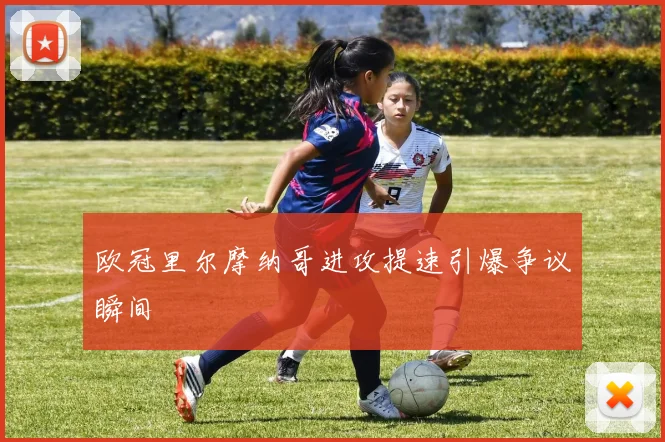 欧冠里尔摩纳哥进攻提速引爆争议瞬间