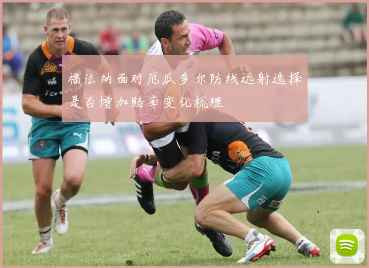 福法纳面对厄瓜多尔防线远射选择是否增加赔率变化梳理