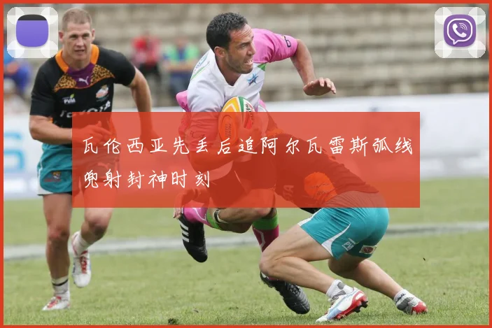 瓦伦西亚先丢后追阿尔瓦雷斯弧线兜射封神时刻
