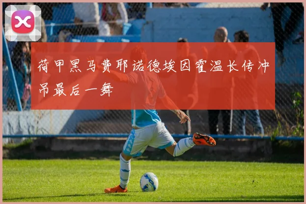 荷甲黑马费耶诺德埃因霍温长传冲吊最后一舞