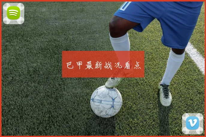 巴甲最新战况看点