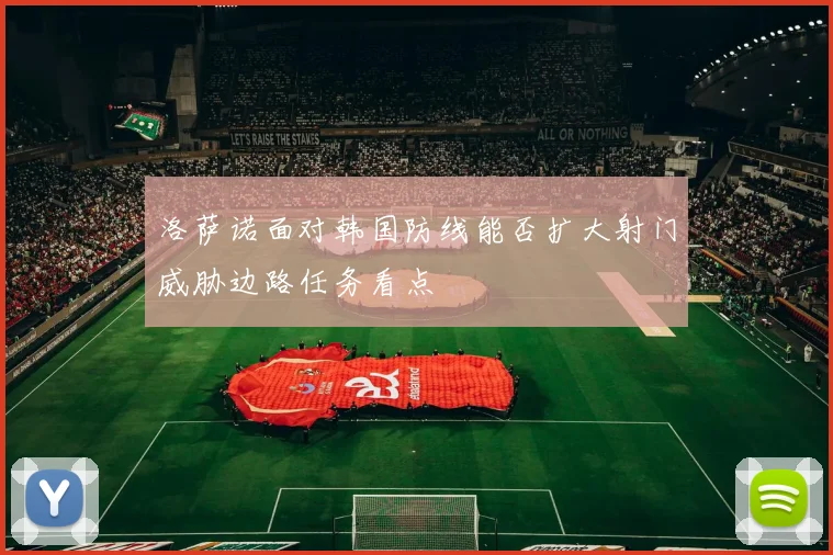 洛萨诺面对韩国防线能否扩大射门威胁边路任务看点