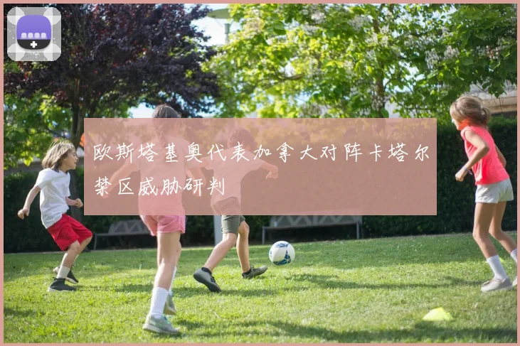 欧斯塔基奥代表加拿大对阵卡塔尔禁区威胁研判