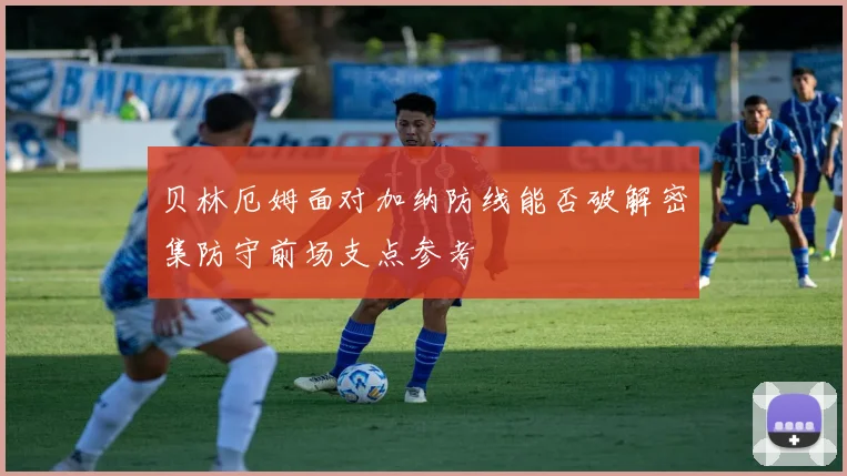 贝林厄姆面对加纳防线能否破解密集防守前场支点参考