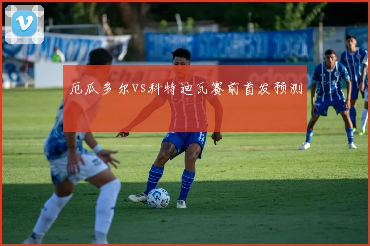 厄瓜多尔vs科特迪瓦赛前首发预测
