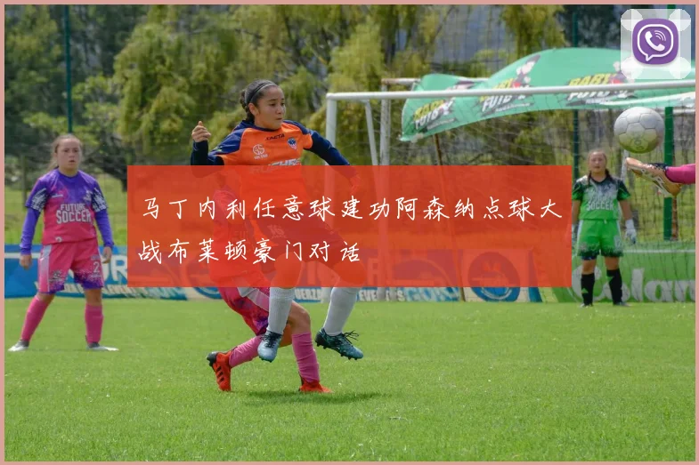 马丁内利任意球建功阿森纳点球大战布莱顿豪门对话