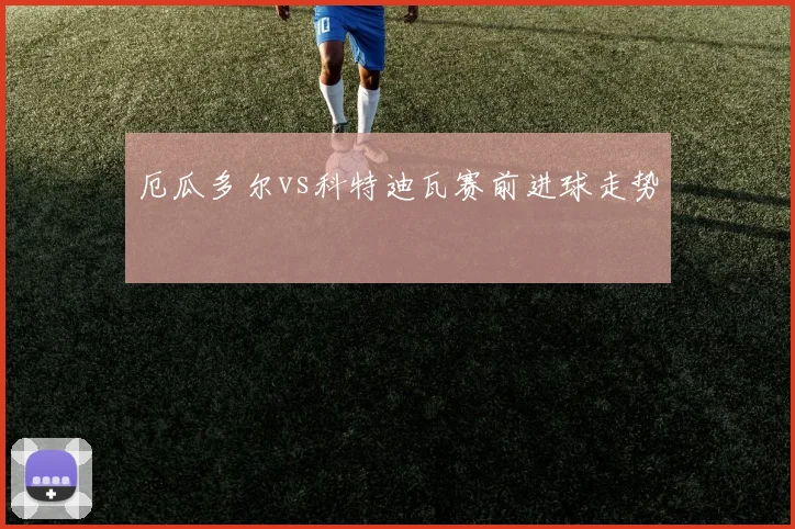 厄瓜多尔vs科特迪瓦赛前进球走势