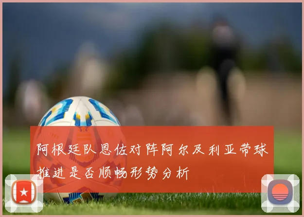 阿根廷队恩佐对阵阿尔及利亚带球推进是否顺畅形势分析