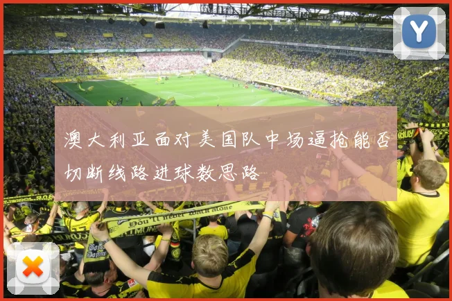 澳大利亚面对美国队中场逼抢能否切断线路进球数思路