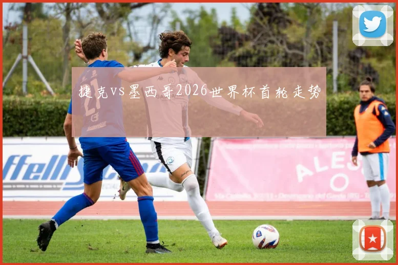 捷克vs墨西哥2026世界杯首轮走势
