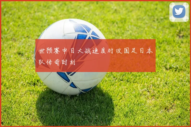 世预赛中日大战速度对攻国足日本队传奇时刻