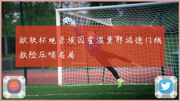 欧联杯绝杀埃因霍温费耶诺德门线救险压哨名局