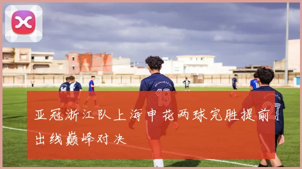 亚冠浙江队上海申花两球完胜提前出线巅峰对决