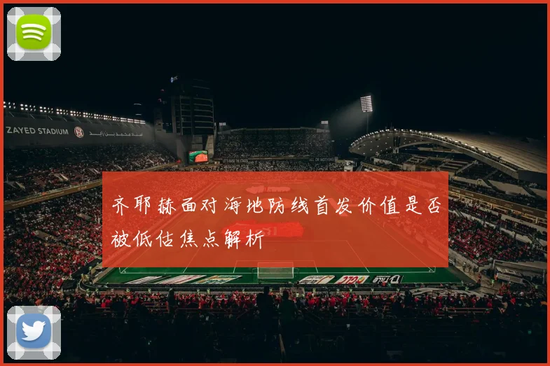 齐耶赫面对海地防线首发价值是否被低估焦点解析