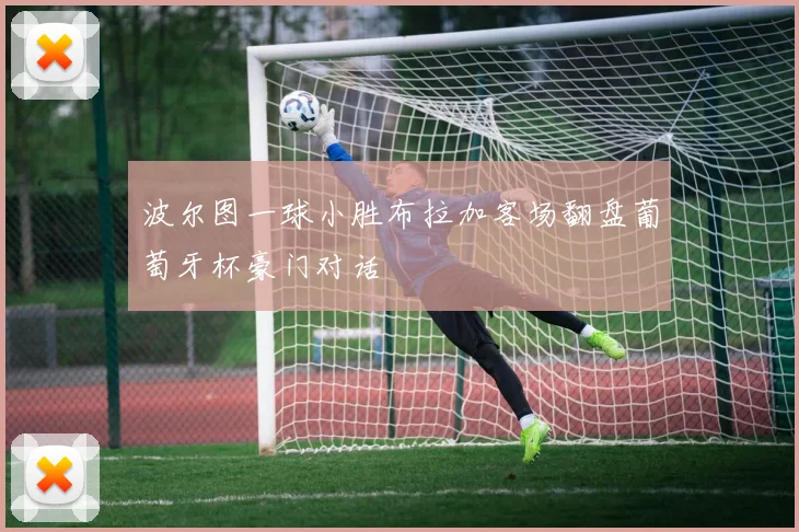 波尔图一球小胜布拉加客场翻盘葡萄牙杯豪门对话