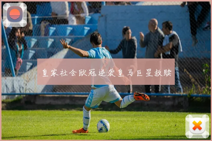 皇家社会欧冠逆袭皇马巨星救赎