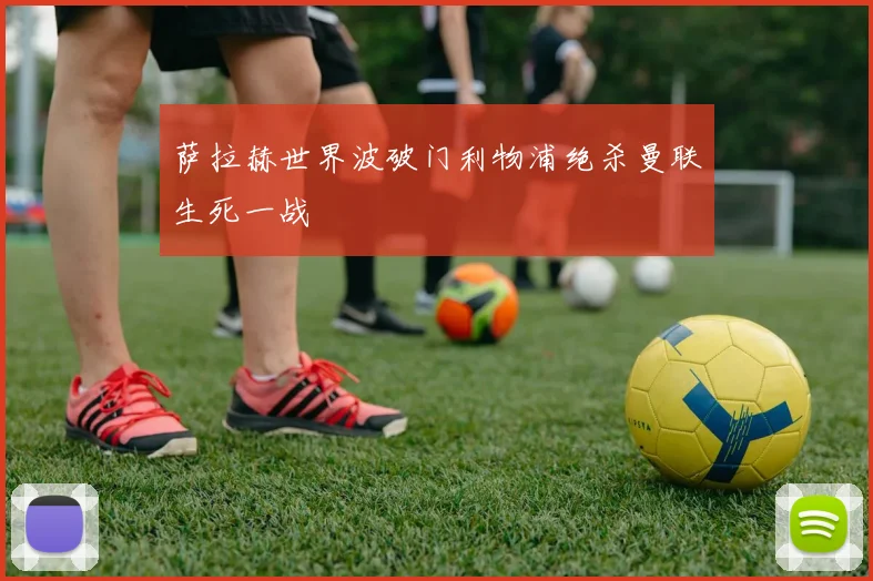 萨拉赫世界波破门利物浦绝杀曼联生死一战