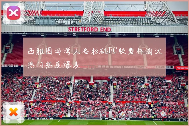西雅图海湾人洛杉矶FC联盟杯淘汰热门热度爆表