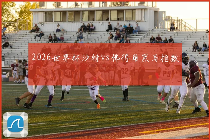 2026世界杯沙特vs佛得角黑马指数