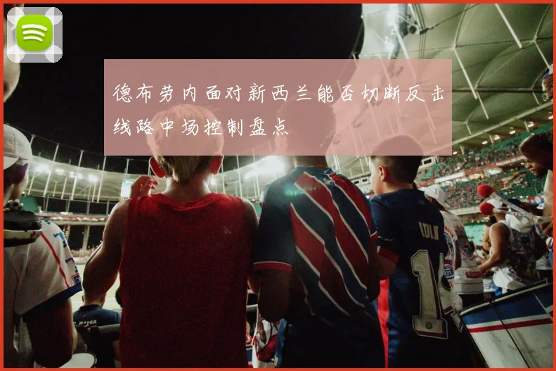 德布劳内面对新西兰能否切断反击线路中场控制盘点