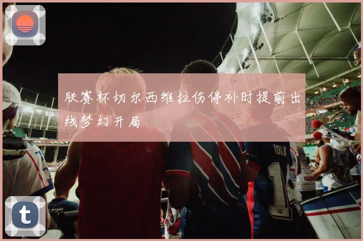 联赛杯切尔西维拉伤停补时提前出线梦幻开局