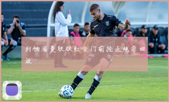 利物浦曼联双红会门前抢点绝杀回放