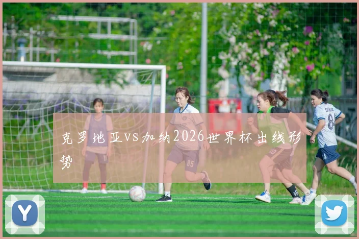 克罗地亚vs加纳2026世界杯出线形势
