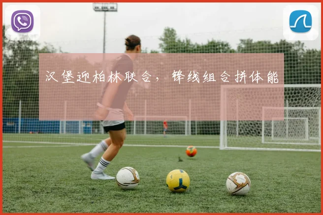 汉堡迎柏林联合，锋线组合拼体能