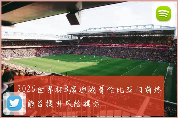 2026世界杯B席迎战哥伦比亚门前终结能否提升风险提示