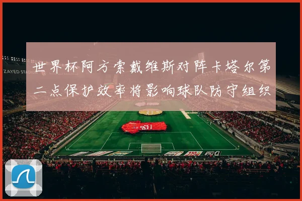世界杯阿方索戴维斯对阵卡塔尔第二点保护效率将影响球队防守组织