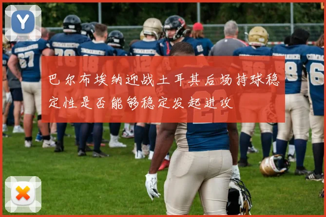 巴尔布埃纳迎战土耳其后场持球稳定性是否能够稳定发起进攻