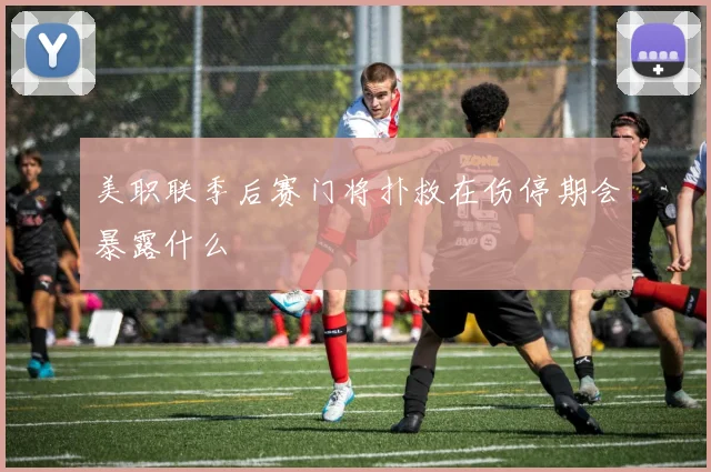 美职联季后赛门将扑救在伤停期会暴露什么