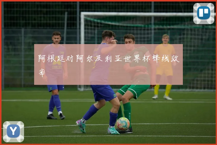 阿根廷对阿尔及利亚世界杯锋线效率
