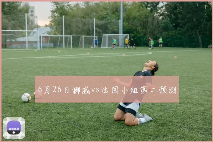 6月26日挪威vs法国小组第二预测