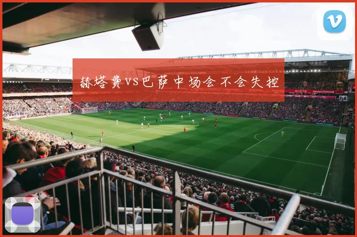 赫塔费vs巴萨中场会不会失控