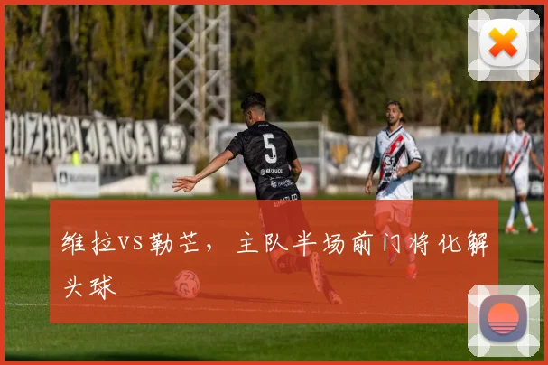 维拉vs勒芒，主队半场前门将化解头球