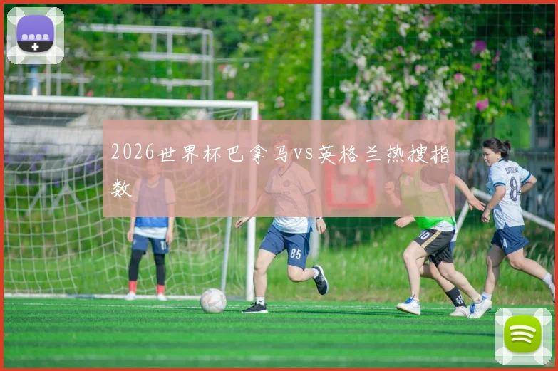 2026世界杯巴拿马vs英格兰热搜指数