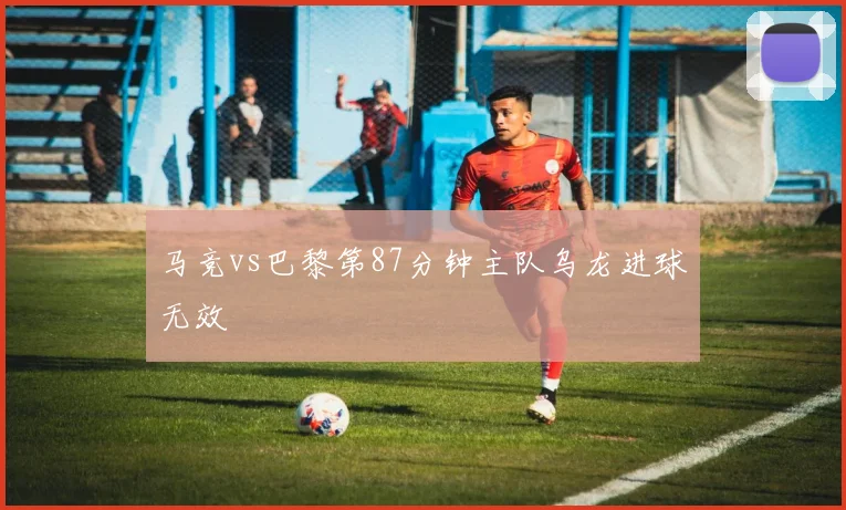 马竞vs巴黎第87分钟主队乌龙进球无效