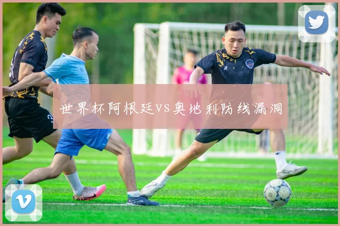 世界杯阿根廷vs奥地利防线漏洞