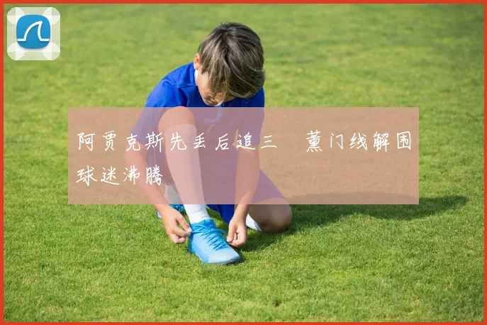 阿贾克斯先丢后追三笘薰门线解围球迷沸腾