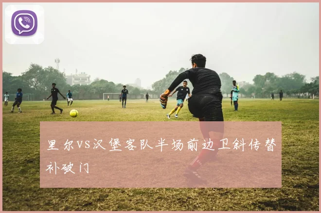 里尔vs汉堡客队半场前边卫斜传替补破门