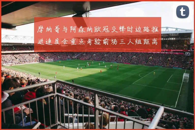 摩纳哥与阿森纳欧冠交锋时边路推进速度会重点考验前场三人组距离
