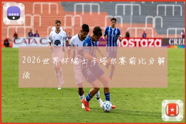 2026世界杯瑞士卡塔尔赛前比分解读