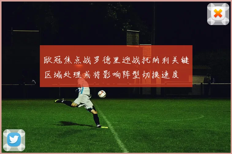 欧冠焦点战罗德里迎战托纳利关键区域处理或将影响阵型切换速度