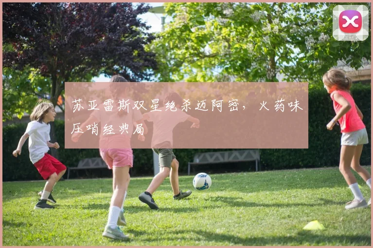 苏亚雷斯双星绝杀迈阿密，火药味压哨经典局