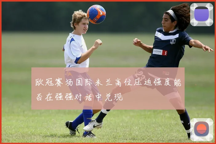 欧冠赛场国际米兰高位压迫强度能否在强强对话中兑现
