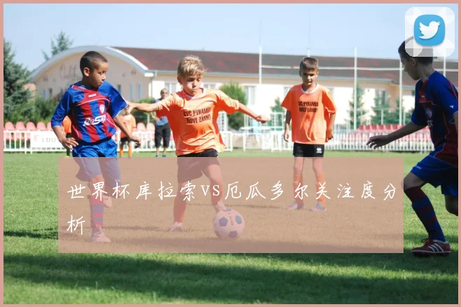 世界杯库拉索vs厄瓜多尔关注度分析