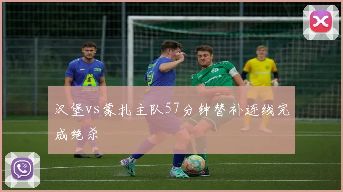 汉堡vs蒙扎主队57分钟替补连线完成绝杀