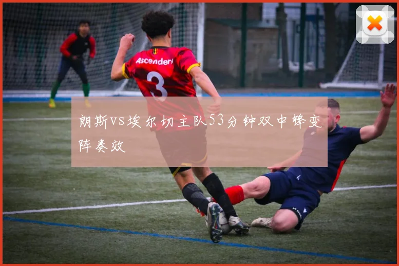 朗斯vs埃尔切主队53分钟双中锋变阵奏效