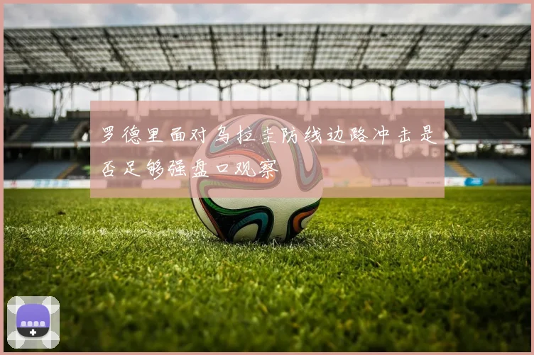 罗德里面对乌拉圭防线边路冲击是否足够强盘口观察